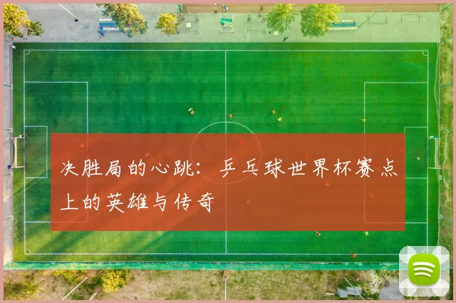 决胜局的心跳：乒乓球世界杯赛点上的英雄与传奇