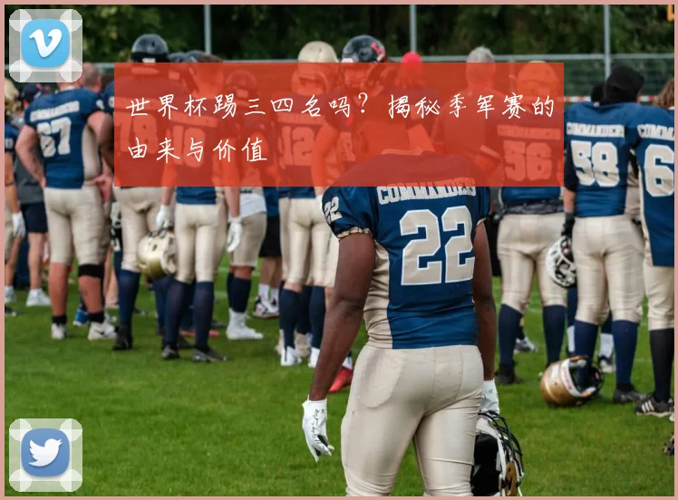 世界杯踢三四名吗？揭秘季军赛的由来与价值
