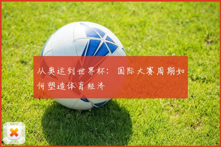 从奥运到世界杯：国际大赛周期如何塑造体育经济