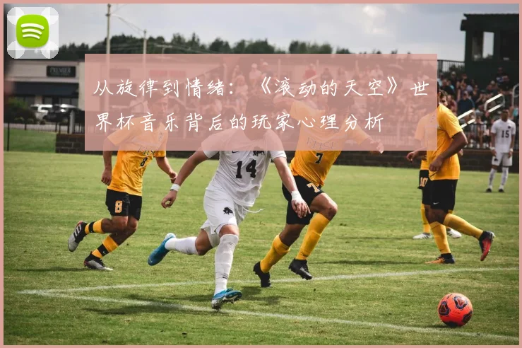 从旋律到情绪：《滚动的天空》世界杯音乐背后的玩家心理分析