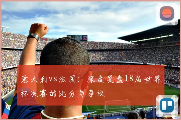 意大利vs法国：深度复盘18届世界杯决赛的比分与争议