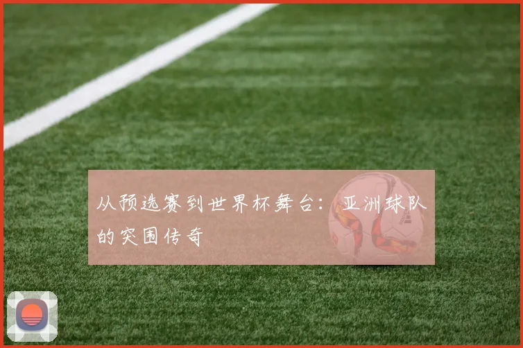 从预选赛到世界杯舞台：亚洲球队的突围传奇