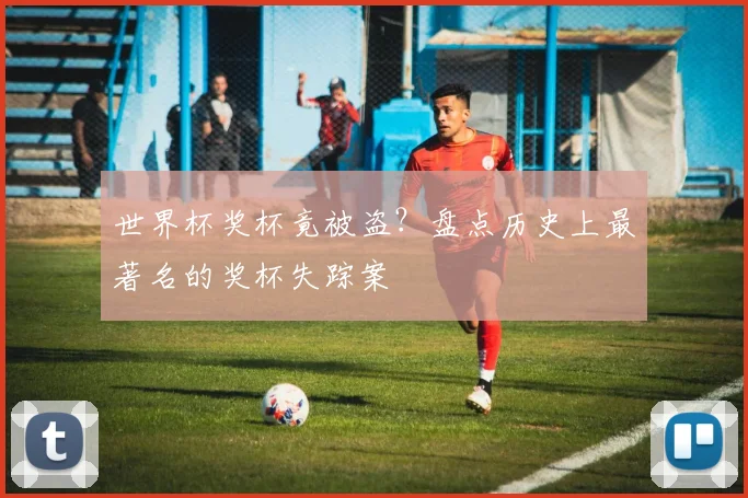 世界杯奖杯竟被盗？盘点历史上最著名的奖杯失踪案
