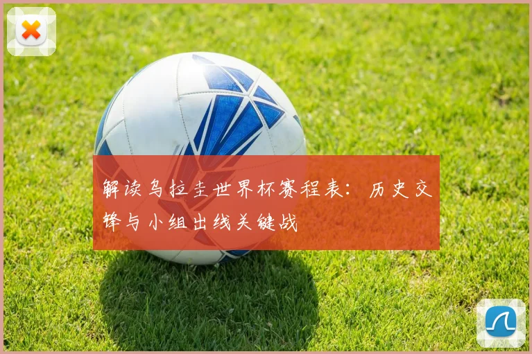 解读乌拉圭世界杯赛程表：历史交锋与小组出线关键战