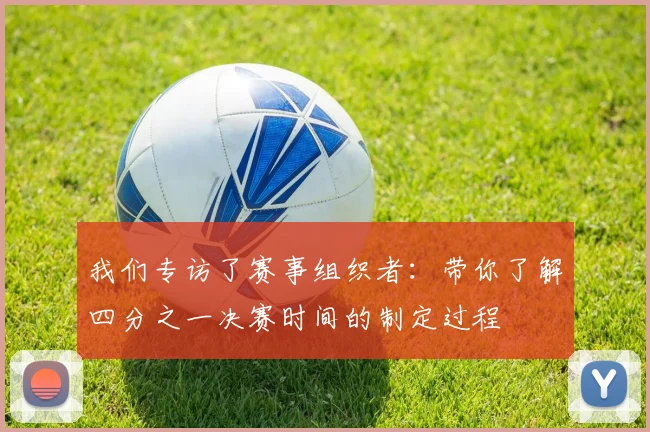 我们专访了赛事组织者：带你了解四分之一决赛时间的制定过程