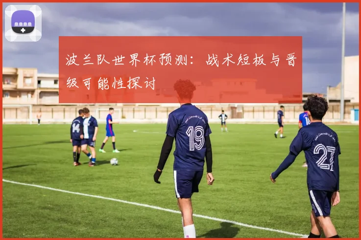 波兰队世界杯预测：战术短板与晋级可能性探讨